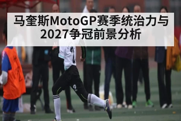 马奎斯MotoGP赛季统治力与2027争冠前景分析