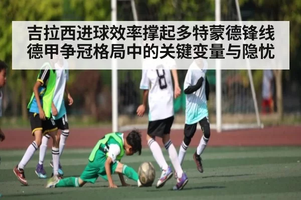 吉拉西进球效率撑起多特蒙德锋线 德甲争冠格局中的关键变量与隐忧